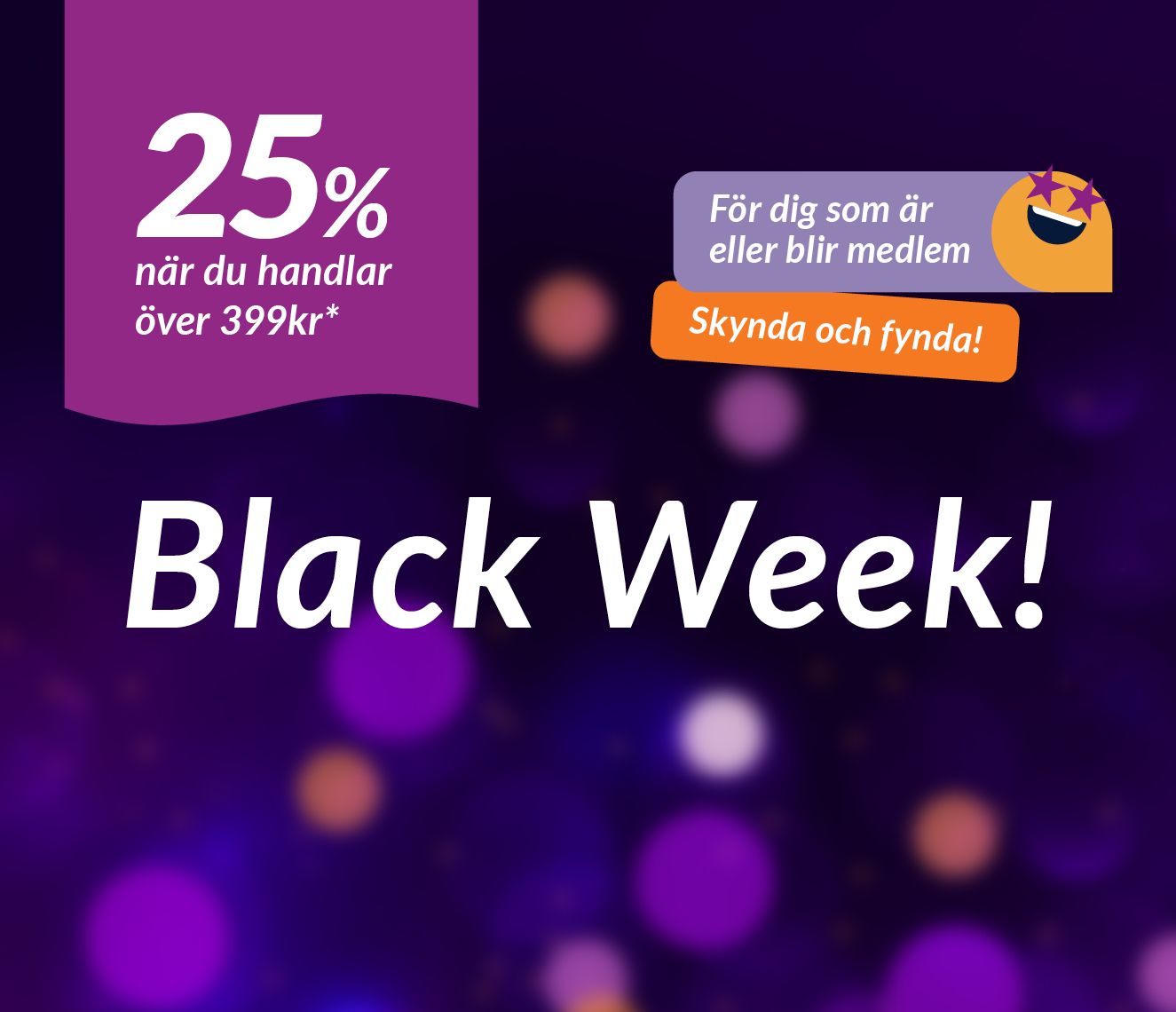 Black Week! - 25% när du handlar för över 399 kr* *Erbjudandet gäller för dig som är eller blir medlem. Kan ej kombineras med andra aktuella erbjudanden. Gäller ej på presentkort, tjänster, receptbelagda läkemedel eller receptfria läkemedel.